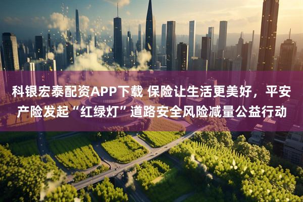 科银宏泰配资APP下载 保险让生活更美好，平安产险发起“红绿灯”道路安全风险减量公益行动