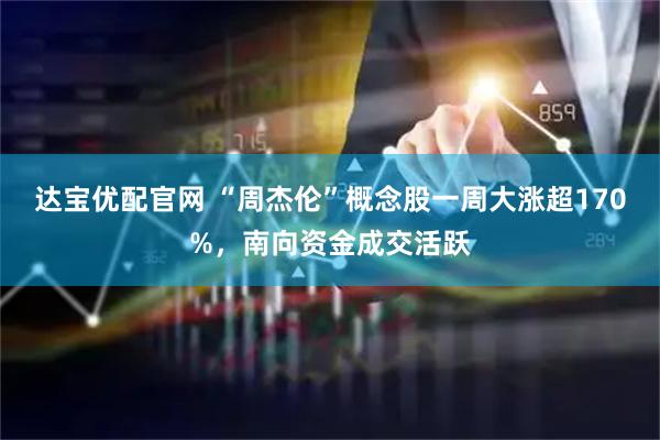 达宝优配官网 “周杰伦”概念股一周大涨超170%，南向资金成交活跃