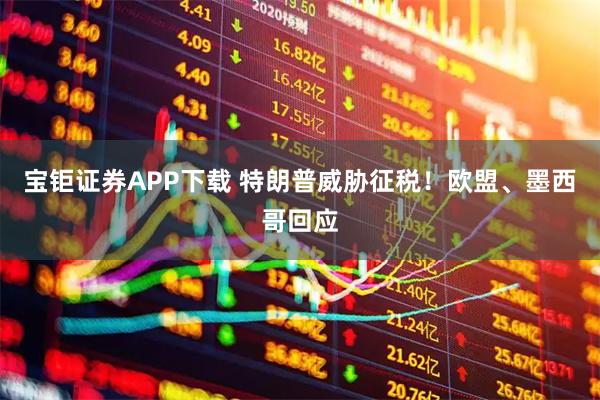 宝钜证券APP下载 特朗普威胁征税！欧盟、墨西哥回应