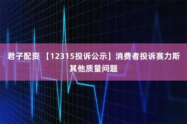 君子配资 【12315投诉公示】消费者投诉赛力斯其他质量问题