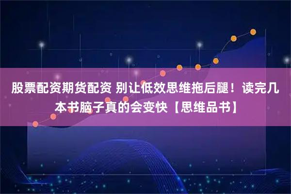 股票配资期货配资 别让低效思维拖后腿！读完几本书脑子真的会变快【思维品书】