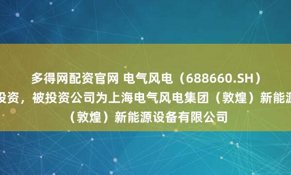 多得网配资官网 电气风电（688660.SH）新增一起对外投资，被投资公司为上海电气风电集团（敦煌）新能源设备有限公司