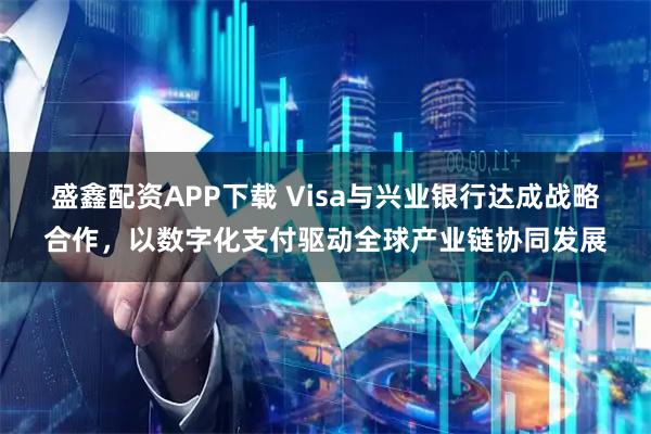盛鑫配资APP下载 Visa与兴业银行达成战略合作，以数字化支付驱动全球产业链协同发展