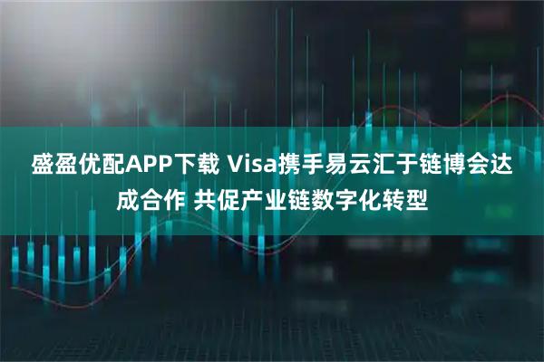盛盈优配APP下载 Visa携手易云汇于链博会达成合作 共促产业链数字化转型