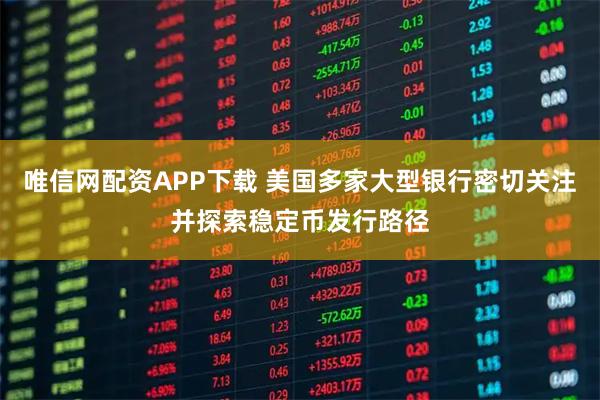唯信网配资APP下载 美国多家大型银行密切关注并探索稳定币发行路径