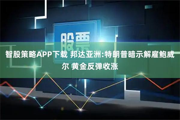 智股策略APP下载 邦达亚洲:特朗普暗示解雇鲍威尔 黄金反弹收涨