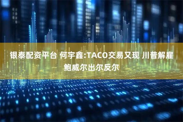 银泰配资平台 何宇鑫:TACO交易又现 川普解雇鲍威尔出尔反尔