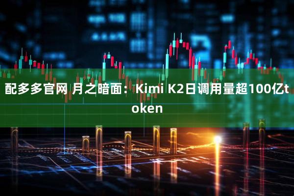 配多多官网 月之暗面：Kimi K2日调用量超100亿token