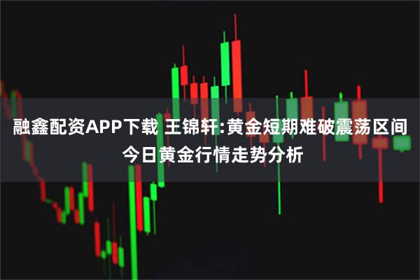 融鑫配资APP下载 王锦轩:黄金短期难破震荡区间 今日黄金行情走势分析