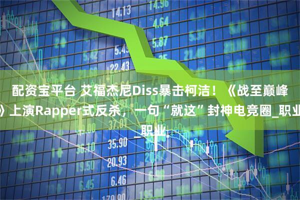 配资宝平台 艾福杰尼Diss暴击柯洁！《战至巅峰》上演Rapper式反杀，一句“就这”封神电竞圈_职业