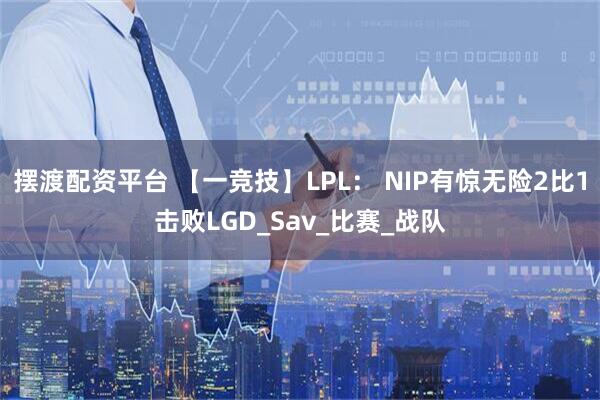 摆渡配资平台 【一竞技】LPL： NIP有惊无险2比1击败LGD_Sav_比赛_战队