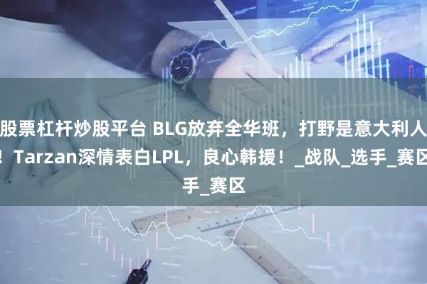 股票杠杆炒股平台 BLG放弃全华班，打野是意大利人！Tarzan深情表白LPL，良心韩援！_战队_选手_赛区