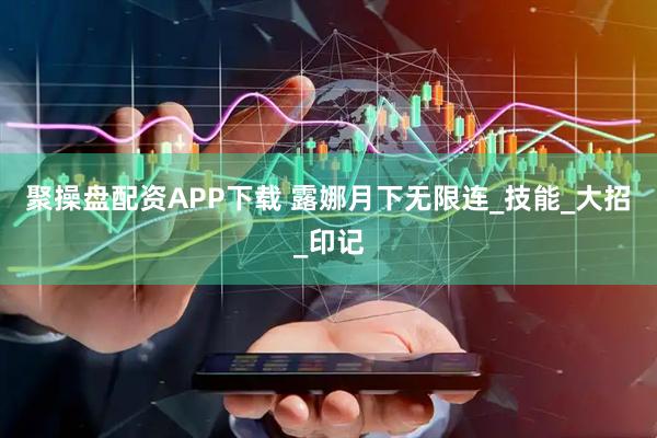 聚操盘配资APP下载 露娜月下无限连_技能_大招_印记