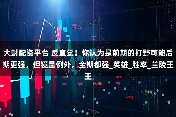 大财配资平台 反直觉！你认为是前期的打野可能后期更强，但镜是例外，全期都强_英雄_胜率_兰陵王
