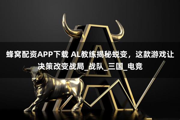 蜂窝配资APP下载 AL教练揭秘蜕变，这款游戏让决策改变战局_战队_三国_电竞