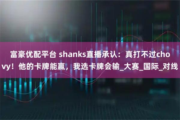 富豪优配平台 shanks直播承认：真打不过chovy！他的卡牌能赢，我选卡牌会输_大赛_国际_对线