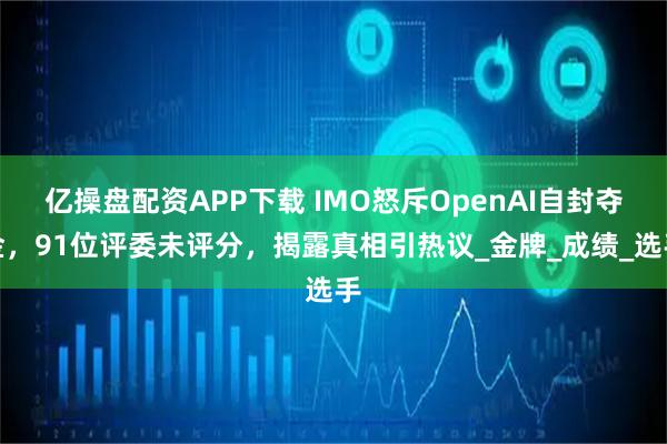 亿操盘配资APP下载 IMO怒斥OpenAI自封夺金，91位评委未评分，揭露真相引热议_金牌_成绩_选手