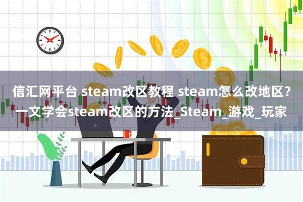 信汇网平台 steam改区教程 steam怎么改地区？一文学会steam改区的方法_Steam_游戏_玩家