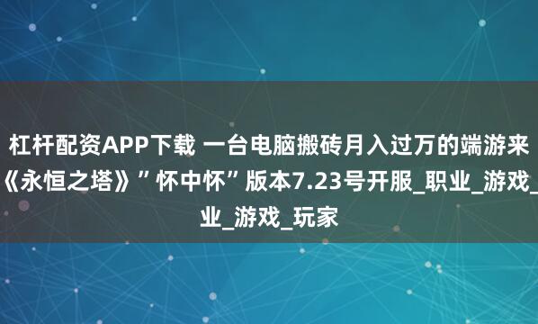 杠杆配资APP下载 一台电脑搬砖月入过万的端游来了，《永恒之塔》”怀中怀”版本7.23号开服_职业_游戏_玩家