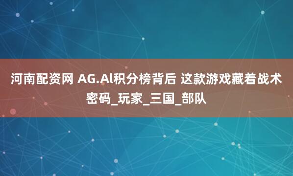 河南配资网 AG.Al积分榜背后 这款游戏藏着战术密码_玩家_三国_部队