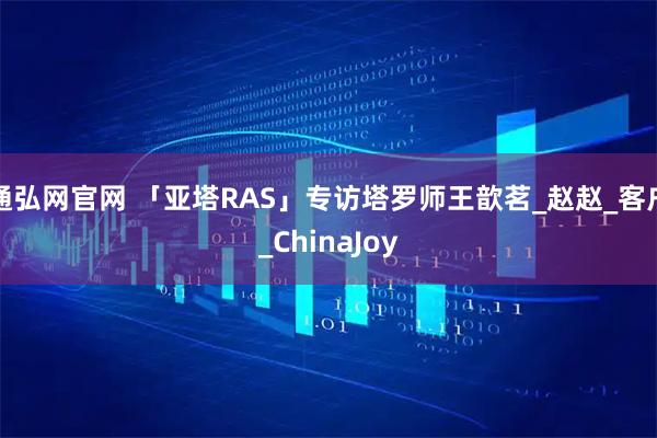 通弘网官网 「亚塔RAS」专访塔罗师王歆茗_赵赵_客户_ChinaJoy