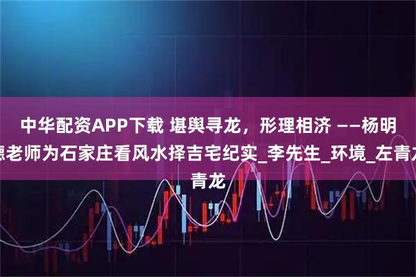 中华配资APP下载 堪舆寻龙，形理相济 ——杨明德老师为石家庄看风水择吉宅纪实_李先生_环境_左青龙