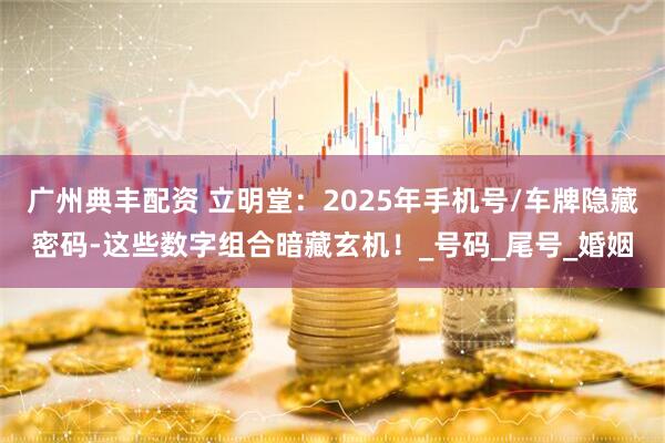 广州典丰配资 立明堂：2025年手机号/车牌隐藏密码-这些数字组合暗藏玄机！_号码_尾号_婚姻