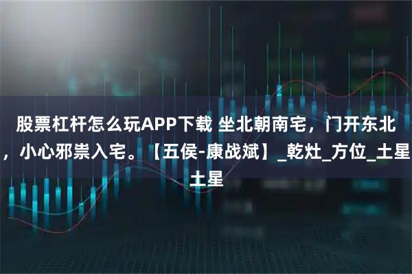 股票杠杆怎么玩APP下载 坐北朝南宅，门开东北，小心邪祟入宅。【五侯-康战斌】_乾灶_方位_土星
