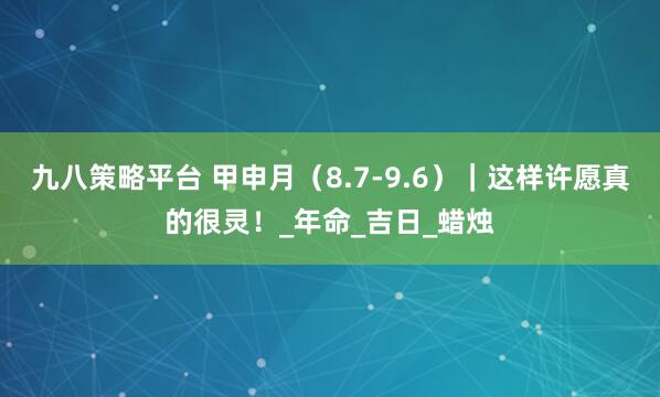 九八策略平台 甲申月（8.7-9.6）｜这样许愿真的很灵！_年命_吉日_蜡烛