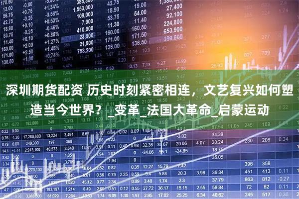 深圳期货配资 历史时刻紧密相连，文艺复兴如何塑造当今世界？_变革_法国大革命_启蒙运动