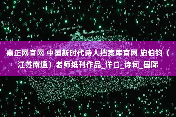 嘉正网官网 中国新时代诗人档案库官网 施伯钧（江苏南通）老师纸刊作品_洋口_诗词_国际
