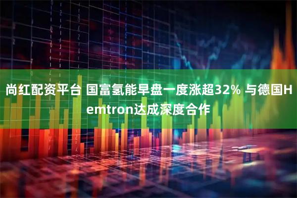尚红配资平台 国富氢能早盘一度涨超32% 与德国Hemtron达成深度合作
