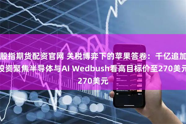 股指期货配资官网 关税博弈下的苹果答卷：千亿追加投资聚焦半导体与AI Wedbush看高目标价至270美元