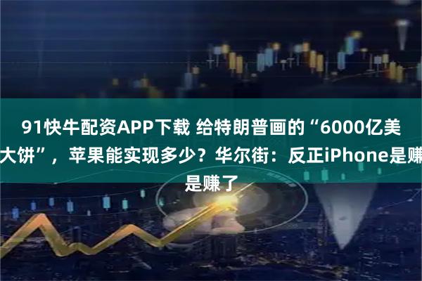 91快牛配资APP下载 给特朗普画的“6000亿美元大饼”，苹果能实现多少？华尔街：反正iPhone是赚了