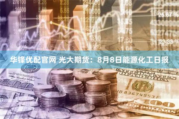 华锋优配官网 光大期货：8月8日能源化工日报