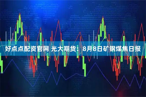 好点点配资官网 光大期货：8月8日矿钢煤焦日报