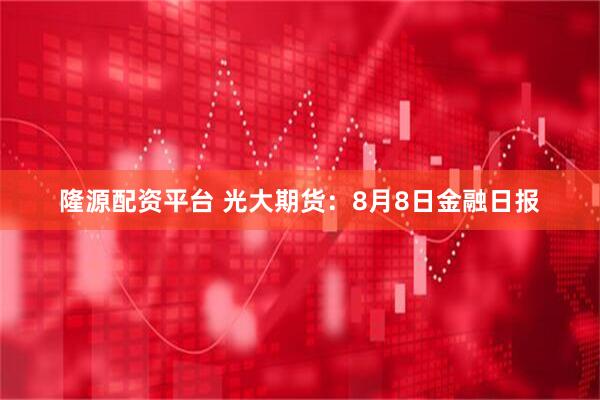 隆源配资平台 光大期货：8月8日金融日报