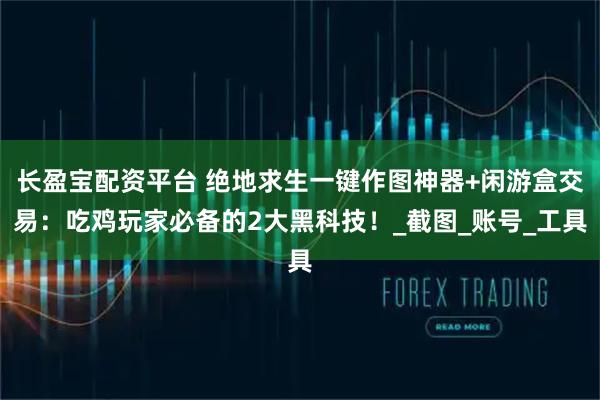 长盈宝配资平台 绝地求生一键作图神器+闲游盒交易：吃鸡玩家必备的2大黑科技！_截图_账号_工具