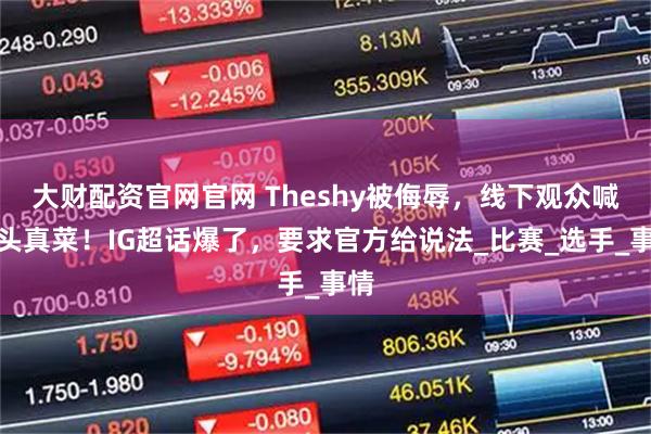 大财配资官网官网 Theshy被侮辱，线下观众喊马头真菜！IG超话爆了，要求官方给说法_比赛_选手_事情