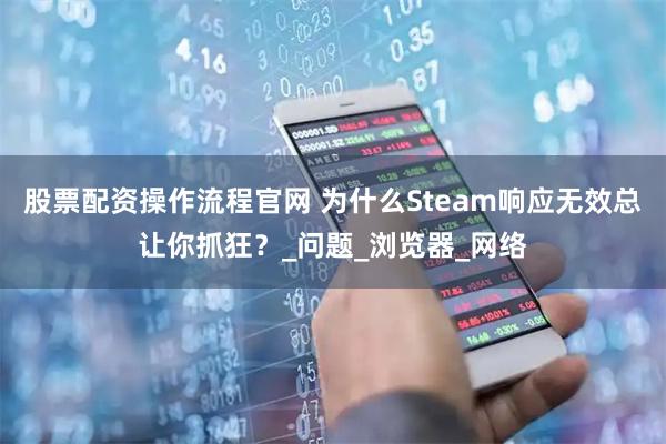 股票配资操作流程官网 为什么Steam响应无效总让你抓狂？_问题_浏览器_网络