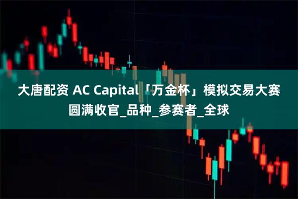 大唐配资 AC Capital「万金杯」模拟交易大赛圆满收官_品种_参赛者_全球