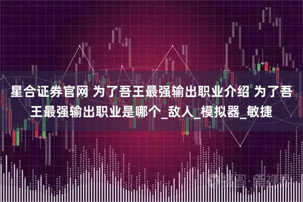 星合证券官网 为了吾王最强输出职业介绍 为了吾王最强输出职业是哪个_敌人_模拟器_敏捷