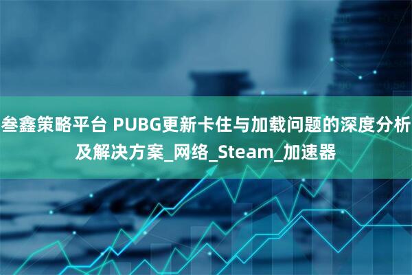 叁鑫策略平台 PUBG更新卡住与加载问题的深度分析及解决方案_网络_Steam_加速器