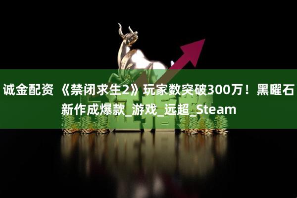 诚金配资 《禁闭求生2》玩家数突破300万！黑曜石新作成爆款_游戏_远超_Steam