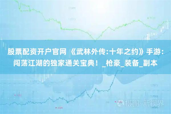 股票配资开户官网 《武林外传:十年之约》手游：闯荡江湖的独家通关宝典！_枪豪_装备_副本