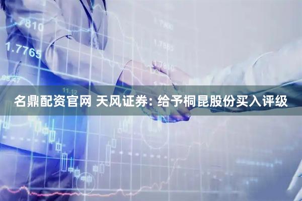 名鼎配资官网 天风证券: 给予桐昆股份买入评级