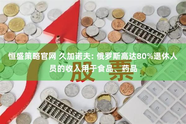 恒盛策略官网 久加诺夫: 俄罗斯高达80%退休人员的收入用于食品、药品