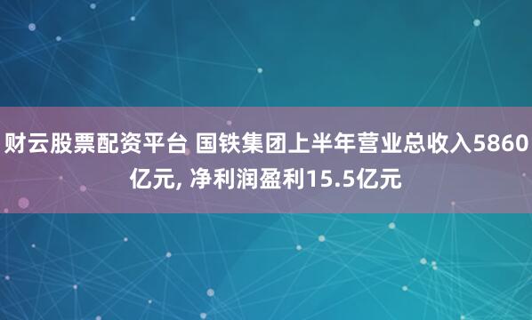 财云股票配资平台 国铁集团上半年营业总收入5860亿元, 净利润盈利15.5亿元