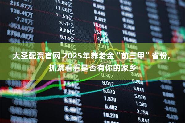 大圣配资官网 2025年养老金“前三甲”省份, 抓紧看看是否有你的家乡