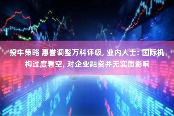 投牛策略 惠誉调整万科评级, 业内人士: 国际机构过度看空, 对企业融资并无实质影响